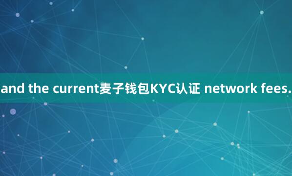 and the current麦子钱包KYC认证 network fees.